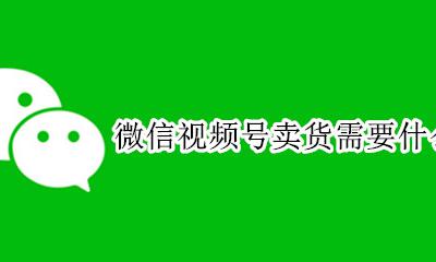 微信视频号怎么卖货? 微信视频号卖货需要什么条件