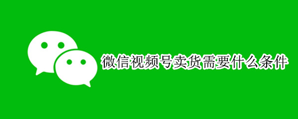微信视频号卖货需要什么条件
