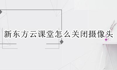 新东方云课堂怎么关闭摄像头 新东方云课堂老师怎么关闭摄像头