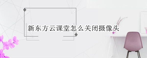 新东方云课堂怎么关闭摄像头