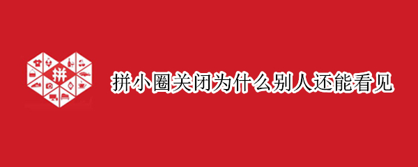拼小圈关闭为什么别人还能看见
