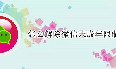 怎么解除微信未成年限制 微信未成年如何解除时间限制