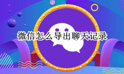 微信怎么导出聊天记录 怎样导出微信聊天记录