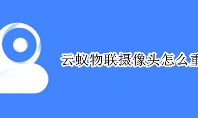 云蚁物联摄像头怎么重置 云蚁物联摄像头重新绑定摄像头