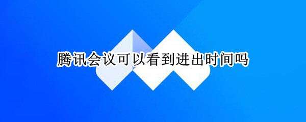 腾讯会议可以看到进出时间吗