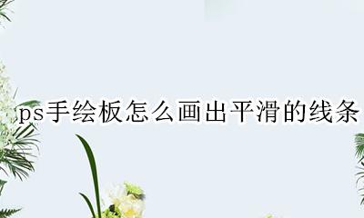 ps手绘板怎么画出平滑的线条 ps手绘板画的线条老是不顺滑