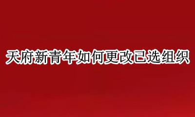 天府新青年如何更改已选组织 天府新青年怎么更改已选组织