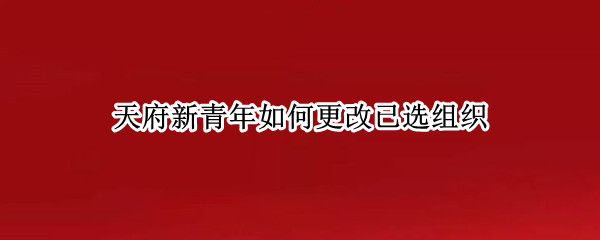 天府新青年如何更改已选组织