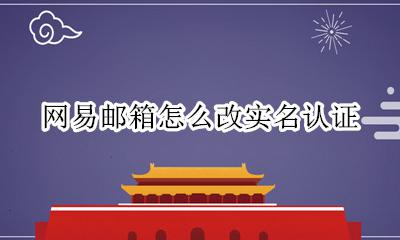 网易邮箱怎么改实名认证 怎么更改网易邮箱实名认证