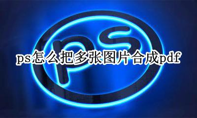 ps怎么把多张图片合成视频 ps怎么把多张图片合成pdf