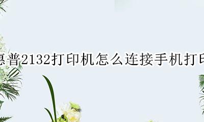 惠普2132如何连接手机打印 惠普2132打印机怎么连接手机打印