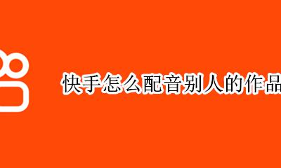快手怎么配音别人的作品 快手上发作品怎么配音别人的