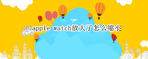 apple watch放大了怎么缩小