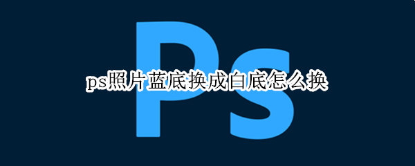 ps照片蓝底换成白底怎么换