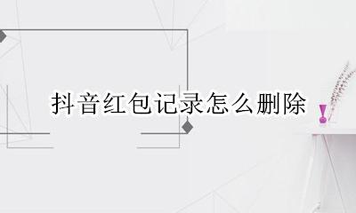 抖音红包记录怎么删除 如何删掉抖音红包记录