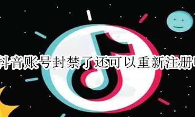 抖音账号封禁了还可以重新注册吗 抖音账号永久封禁了还可以重新注册吗
