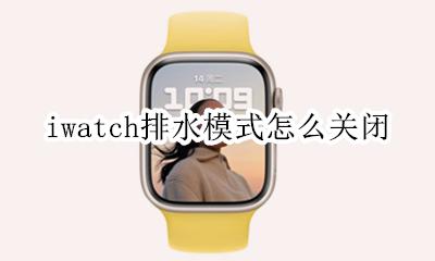 iwatch排水模式怎么关闭 iwatch排水模式怎么打开