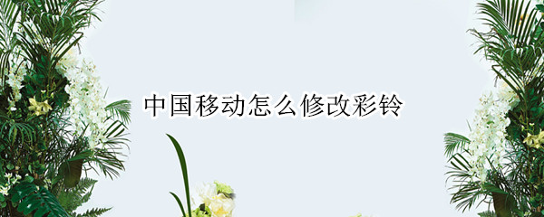 中国移动怎么修改彩铃