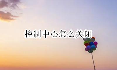 控制中心怎么关闭 控制中心如何关掉