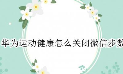 怎么取消华为运动健康步数 华为运动健康怎么关闭微信步数