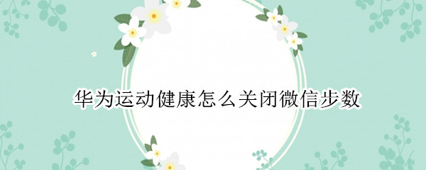 华为运动健康怎么关闭微信步数