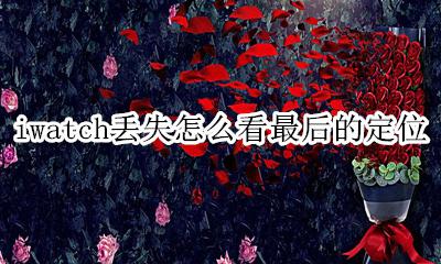 iwatch不见了怎么定位 iwatch丢失怎么看最后的定位