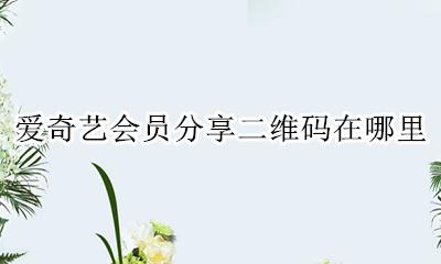爱奇艺会员怎么二维码分享 爱奇艺会员分享二维码在哪里