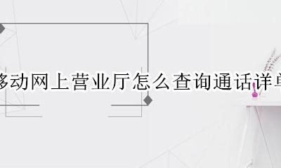 移动网上营业厅怎么查询通话详单 中国移动网上营业厅通话详单查询系统