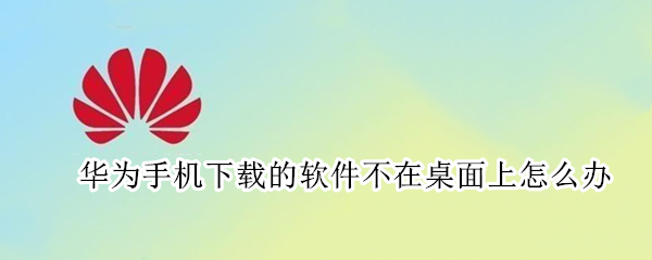 华为手机下载的软件不在桌面上怎么办