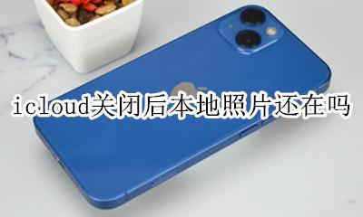 icloud关闭后本地照片还在吗 苹果icloud关闭照片原本的照片还在吗