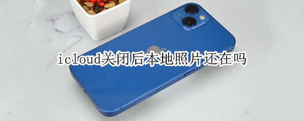 icloud关闭后本地照片还在吗