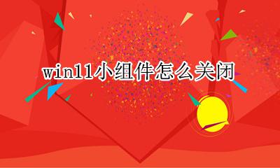 win11小组件怎么关闭 win11小组件怎么禁用