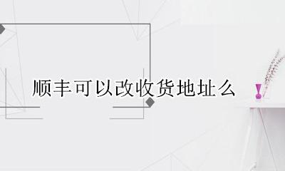 顺丰可以改收货地址么 顺丰可以改收货地址吗?