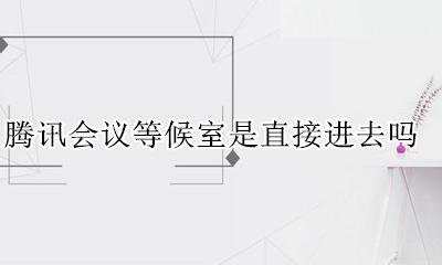 怎么进入腾讯会议等候室 腾讯会议等候室是直接进去吗