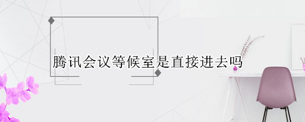 腾讯会议等候室是直接进去吗