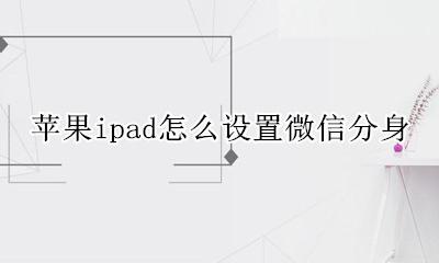 ipad微信分身 苹果ipad怎么设置微信分身