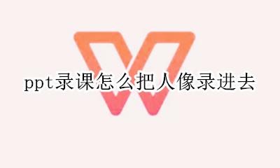ppt录课怎么把人像录进去 ppt录屏怎么把人像录进去