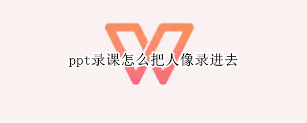ppt录课怎么把人像录进去
