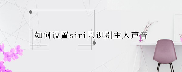 如何设置siri只识别主人声音