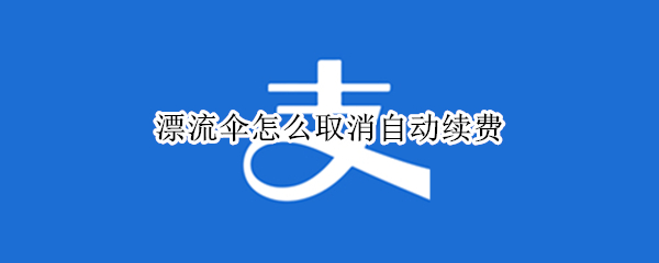 漂流伞怎么取消自动续费