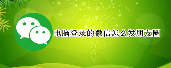 电脑登录的微信怎么发朋友圈