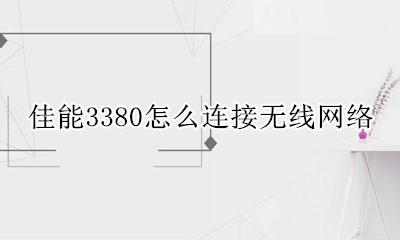 佳能3380电脑连接无线 佳能3380怎么连接无线网络