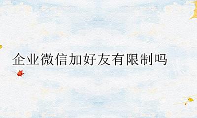 企业微信加好友有限制吗 企业微信加好友限制怎么解决