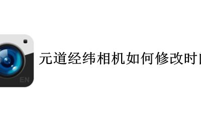 元道相机怎么改时间和经纬度 元道经纬相机如何修改时间地点
