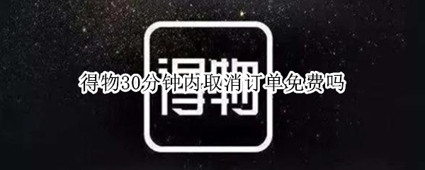 得物30分钟内取消订单免费吗