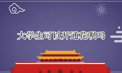 大学生可以开通花呗吗 现在大学生能开通花呗吗