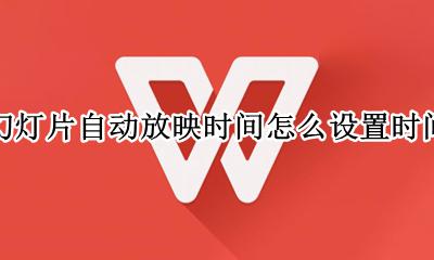 幻灯片自动放映时间怎么设置时间 幻灯片怎么设置自动放映和间隔时间