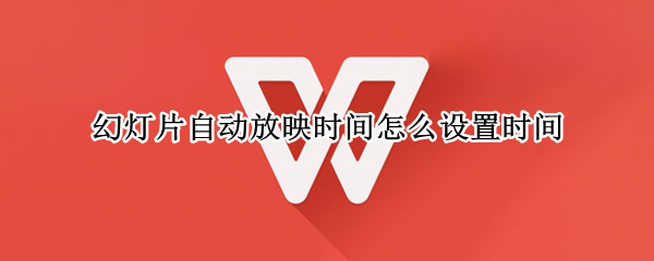 幻灯片自动放映时间怎么设置时间