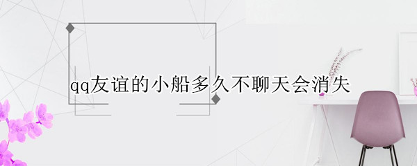 qq友谊的小船多久不聊天会消失