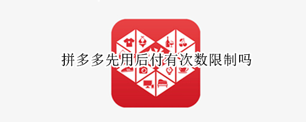 拼多多先用后付有次数限制吗